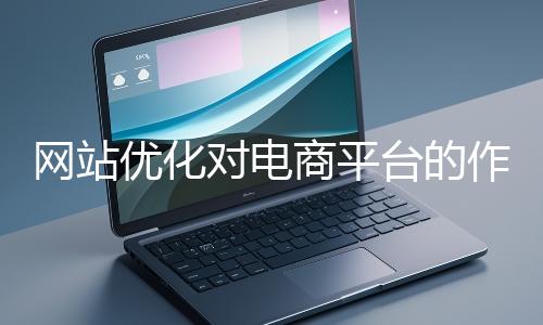 網站優化對電商平臺的作用體現在哪些方面？