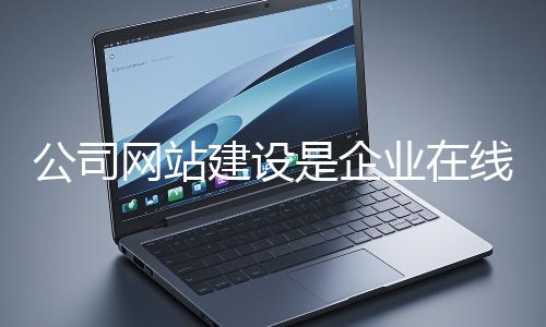 公司網(wǎng)站建設(shè)是企業(yè)在線上市場(chǎng)立足的關(guān)鍵一步