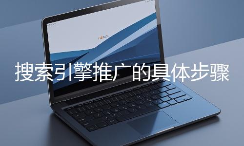 搜索引擎推廣的具體步驟和注意事項有哪些？